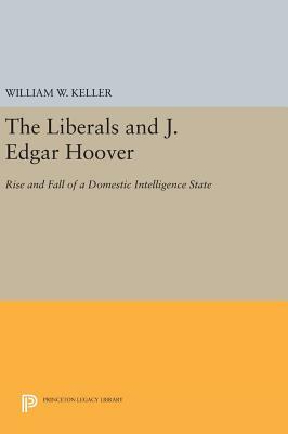 The Liberals and J. Edgar Hoover: Rise and Fall of a Domestic Intelligence State by William W. Keller