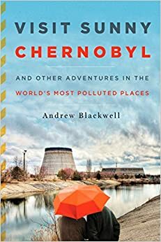 Aurinkoloma Tšernobylissä ja muita seikkailuja maailman saastuneimmissa paikoissa by Andrew Blackwell
