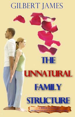 The Unnatural Family Structure: A Biblical Look at Homosexuality - Lesbianism by Gilbert James