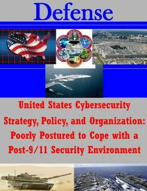 United States Cybersecurity Strategy, Policy, and Organization: Poorly Postured to Cope with a Post-9/11 Security Environment by U. S. Army Command and General Staff Col