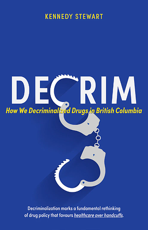 Decrim: How We Decriminalized Drugs in British Columbia by Kennedy Stewart