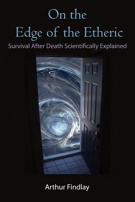 On the Edge of the Etheric: Survival After Death Scientifically Explained by Arthur Findlay