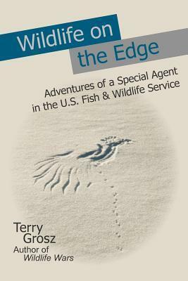 Wildlife on the Edge: Adventures of a Special Agent in the U.S. Fish & Wildlife Service by Terry Grosz