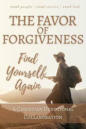The Favor of Forgiveness: Find Yourself Again by Robert Kapen, Devotional Collaborations, Michael Lacey, Tanya Duffey, Jackie Perseghetti, Leena J, Miranda J. Chivers, Tambry Harris, Mateja Stolnik Vugrek, Ami Loper, Charis Musick, CJ Westcot