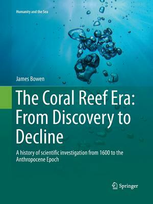 The Coral Reef Era: From Discovery to Decline: A History of Scientific Investigation from 1600 to the Anthropocene Epoch by James Bowen