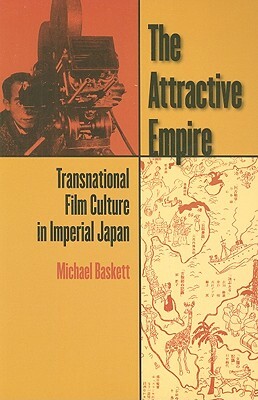 The Attractive Empire: Transnational Film Culture in Imperial Japan by Michael Baskett