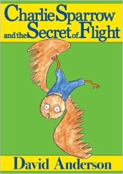 Charlie Sparrow and the Secret of Flight by David Anderson