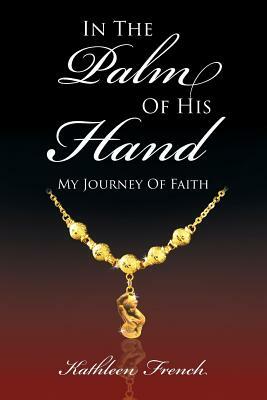 In the Palm of His Hand: My Journey of Faith by Kathleen French