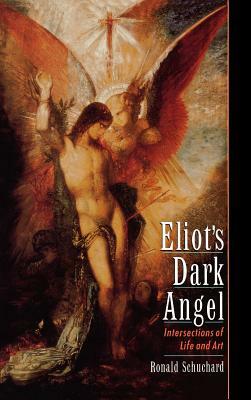 Eliot's Dark Angel: Intersections of Life and Art by Ronald Schuchard