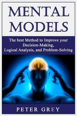 Mental Models: The best Method to Improve your Decision-Making, Logical Analysis, and Problem-Solving. by Peter Grey
