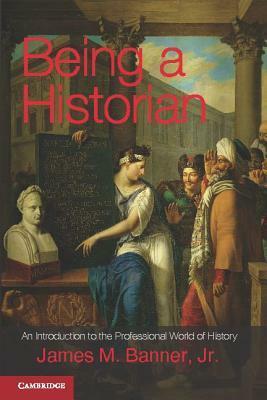 Being a Historian: An Introduction to the Professional World of History by James M. Banner Jr.