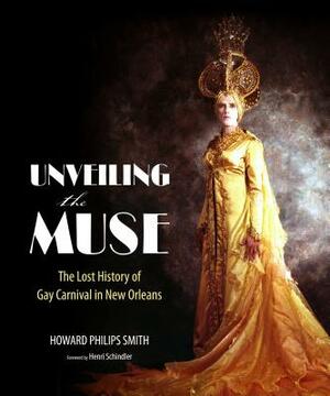 Unveiling the Muse: The Lost History of Gay Carnival in New Orleans by Howard Philips Smith