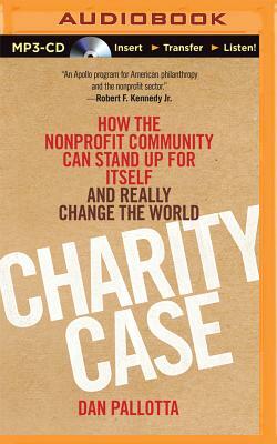 Charity Case: How the Nonprofit Community Can Stand Up for Itself and Really Change the World by Dan Pallotta