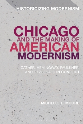 Chicago and the Making of American Modernism: Cather, Hemingway, Faulkner, and Fitzgerald in Conflict by Michelle E. Moore