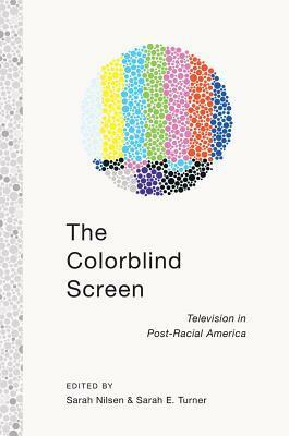 The Colorblind Screen: Television in Post-Racial America by Sarah E. Turner, Sarah Nilsen