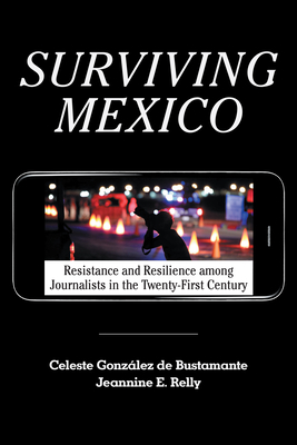 Surviving Mexico: Resistance and Resilience Among Journalists in the Twenty-First Century by Celeste González de Bustamante, Jeannine E. Relly