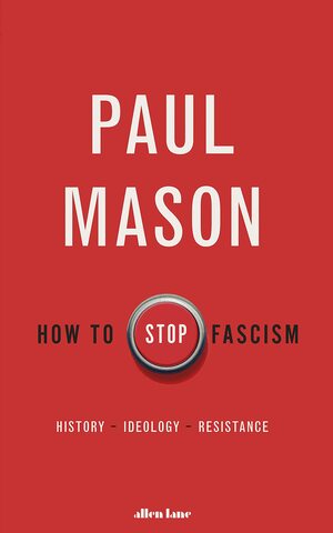 How to Stop Fascism - History, Ideology, Resistance by Paul Mason