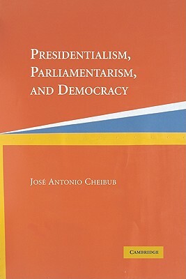 Presidentialism, Parliamentarism, and Democracy by Jose Antonio Cheibub