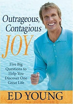 Outrageous, Contagious Joy: Five Big Questions to Help You Discover One Great Life by Ed B. Young