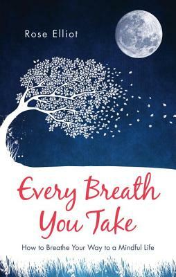 Every Breath You Take: How to Breathe Your Way to a Mindful Life by Rose Elliot