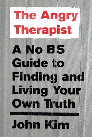 The Angry Therapist: A No Bs Guide to Finding and Living Your Own Truth by John Kim