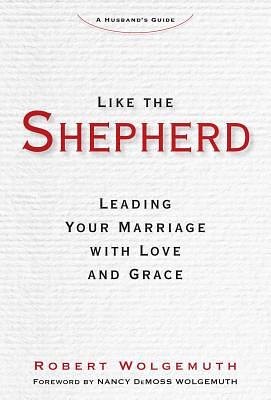 Like the Shepherd: Leading Your Marriage with Love and Grace by Robert Wolgemuth