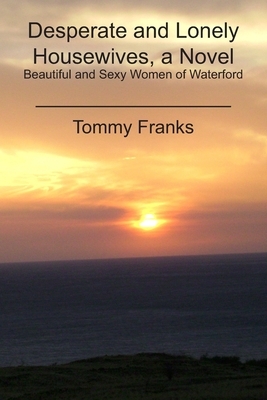 Desperate and Lonely Housewives, a Novel: Beautiful and Sexy Women of Waterford by Tommy Franks