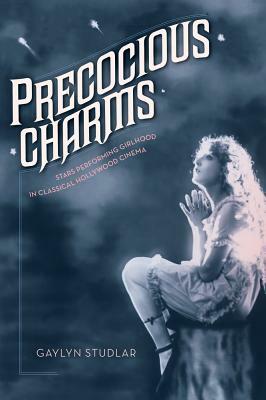 Precocious Charms: Stars Performing Girlhood in Classical Hollywood Cinema by Gaylyn Studlar