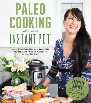 Instant Pot Paleo Cookbook: 80 Incredible Grain- and Gluten-Free Recipes that You Can Make Better in Half the Time Twice as Good by Jennifer Robins