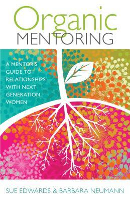 Organic Mentoring: A Mentor's Guide to Relationships with Next Generation Women by Sue Edwards, Barbara Neumann
