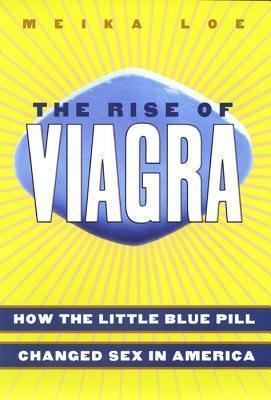 The Rise of Viagra: How the Little Blue Pill Changed Sex in America by Meika Loe