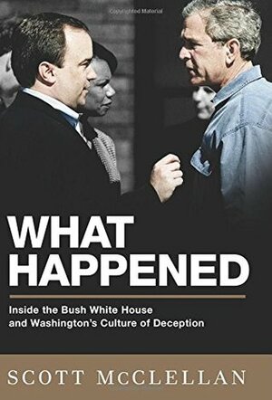 What Happened: Inside the Bush White House and Washington's Culture of Deception by Scott McClellan
