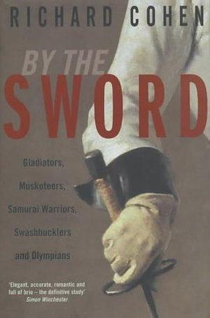 By the Sword: A History of Gladiators, Musketeers, Duelists, Samurai, Swashbucklers and Points of Honour by Richard Cohen by Richard A. Cohen, Richard A. Cohen