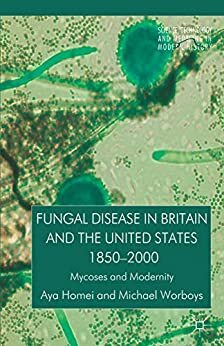 Fungal Disease in Britain and the United States 1850-2000: Mycoses and Modernity by Aya Homei, Michael F. Worboys