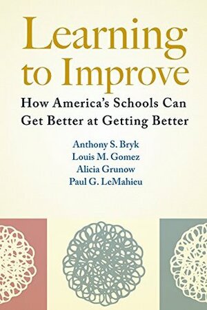 Learning to Improve: How America's Schools Can Get Better at Getting Better by Louis M. Gomez, Paul G. LeMahieu, Alicia Grunow, Anthony S. Bryk