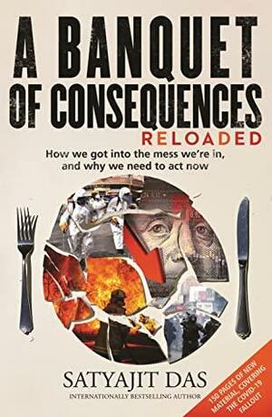A Banquet of Consequences RELOADED: How we got into the mess we're in, and why we need to act now by Satyajit Das