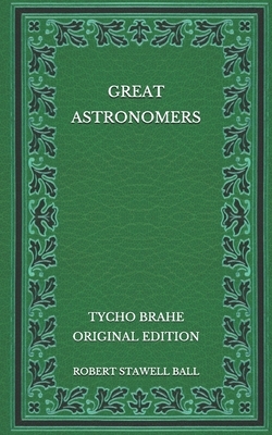 Great Astronomers: Tycho Brahe - Original Edition by Robert Stawell Ball