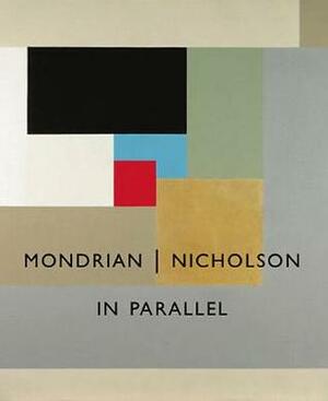Mondrian || Nicholson: In Parallel by Christopher Green, Sophie Bowness, Barnaby Wright