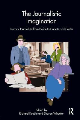 The Journalistic Imagination: Literary Journalists from Defoe to Capote and Carter by Sharon Wheeler, Richard Keeble