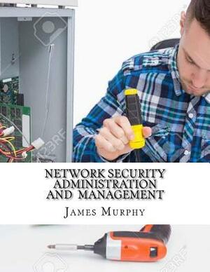 Network Security Administration and Management by James Murphy