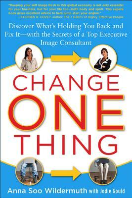 Change One Thing: Discover What's Holding You Back - And Fix It - With the Secrets of a Top Executive Image Consultant by Anna Soo Wildermuth, Jodie Gould