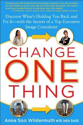 Change One Thing: Discover What's Holding You Back - And Fix It - With the Secrets of a Top Executive Image Consultant by Jodie Gould, Anna Soo Wildermuth