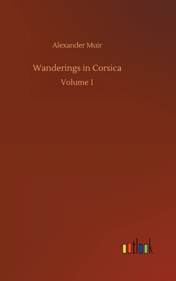 Wanderings in Corsica: Volume 1 by Alexander Muir