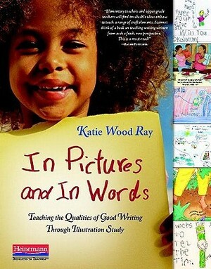 In Pictures and in Words: Teaching the Qualities of Good Writing Through Illustration Study by Katie Wood Ray