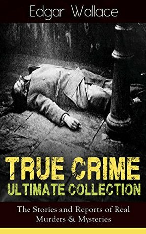 True Crime Ultimate Collection: The Stories of Real Murders & Mysteries: Must-Read Mystery Accounts - Real Life Stories: The Secret of the Moat Farm, The ... England Frauds, The Trial of the Seddons... by Edgar Wallace