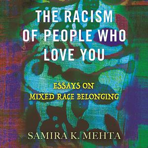 The Racism of People Who Love You: Essays on Mixed Race Belonging by Samira Mehta