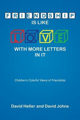 Friendship Is Like Love with More Letters in It: Children's Colorful Views of Friendship by David Heller, David Johns