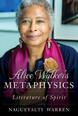 Alice Walker's Metaphysics: Literature of Spirit by Nagueyalti Warren