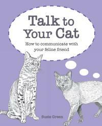 Talk to Your Cat: How to communicate with your feline friend by Susie Green