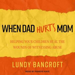 When Dad Hurts Mom: Helping Your Children Heal the Wounds of Witnessing Abuse by Lundy Bancroft